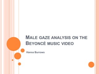 MALE GAZE ANALYSIS ON THE 
BEYONCÉ MUSIC VIDEO 
Hanna Burrows 
 