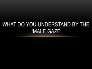 WHAT DO YOU UNDERSTAND BY THE
‘MALE GAZE’
 