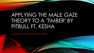 APPLYING THE MALE GAZE
THEORY TO A 'TIMBER' BY
PITBULL FT. KESHA
A TEXTUAL ANALYSIS BY EMILY GRASBY
 