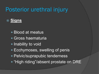 Posterior urethral injury
 Signs
 Blood at meatus
 Gross haematuria
 Inability to void
 Ecchymoses, swelling of penis
 Pelvic/suprapubic tenderness
 “High riding”/absent prostate on DRE
 