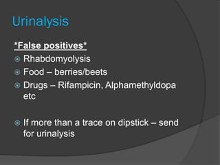 Urinalysis
*False positives*
 Rhabdomyolysis
 Food – berries/beets
 Drugs – Rifampicin, Alphamethyldopa
etc
 If more than a trace on dipstick – send
for urinalysis
 
