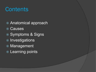 Contents
 Anatomical approach
 Causes
 Symptoms & Signs
 Investigations
 Management
 Learning points
 
