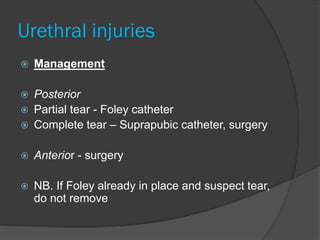 Urethral injuries
 Management
 Posterior
 Partial tear - Foley catheter
 Complete tear – Suprapubic catheter, surgery
 Anterior - surgery
 NB. If Foley already in place and suspect tear,
do not remove
 