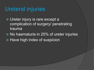 Ureteral injuries
 Ureter injury is rare except a
complication of surgery/ penetrating
trauma
 No haematuria in 25% of ureter injuries
 Have high index of suspicion
 