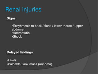 Renal injuries
Signs
•Eccyhmosis to back / flank / lower thorax / upper
abdomen
•Haematuria
•Shock
Delayed findings
•Fever
•Palpable flank mass (urinoma)
 