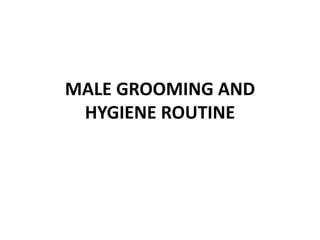 MALE GROOMING AND
HYGIENE ROUTINE
 