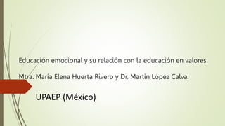 Educación emocional y su relación con la educación en valores.
Mtra. María Elena Huerta Rivero y Dr. Martín López Calva.
UPAEP (México)
 