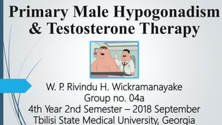 Primary Male Hypogonadism
& Testosterone Therapy
W. P. Rivindu H. Wickramanayake
Group no. 04a
4th Year 2nd Semester – 2018 September
Tbilisi State Medical University, Georgia
 