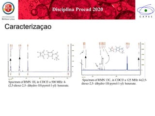 XXVII Brazilian Congressin BiomedicalEngineering(CBEB 2020)
October26-30 2020 Vitoria(Brazil)
Caracterizaçao
Spectrum of RMN 1H, in CDCl3 a 500 MHz 4-
(2,5-dioxo-2,5- dihydro-1H-pyrrol-1-yl) benzoate.
Spectrum of RMN 13C, in CDCl3 a 125 MHz 4-(2,5-
dioxo-2,5- dihydro-1H-pyrrol-1-yl) benzoate.
Disciplina Procad 2020
 