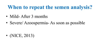 When to repeat the semen analysis?
• Mild- After 3 months
• Severe/ Azoospermia- As soon as possible
• (NICE, 2013)
 