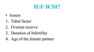 IUI/ ICSI?
• Assess
1. Tubal factor
2. Ovarian reserve
3. Duration of Infertility
4. Age of the female partner
 