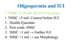 Oligospermia and IUI
• TMSC 5-10 mil- Do IUI 4-6 cycles
• TMSC <5 mil- Counsel before IUI
1. Double Ejaculate
2. Post wash- IMSC
3. IMSC >1 mil → Further IUI
4. IMSC <1 mil → see Morphology
 