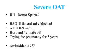 Severe OAT
• IUI –Donor Sperm?
• HSG- Bilateral tube blocked
• AMH 0.9 ng/ml
• Husband 42, wife 38
• Trying for pregnancy for 5 years
• Antioxidants ???
 