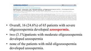 • Overall, 16 (24.6%) of 65 patients with severe
oligozoospermia developed azoospermia.
• two (3.1%)patients with moderate oligozoospermia
developed azoospermia
• none of the patients with mild oligozoospermia
developed azoospermia.
 