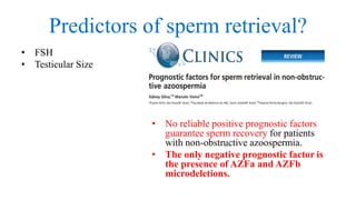 Predictors of sperm retrieval?
• FSH
• Testicular Size
• No reliable positive prognostic factors
guarantee sperm recovery for patients
with non-obstructive azoospermia.
• The only negative prognostic factor is
the presence of AZFa and AZFb
microdeletions.
 