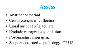 Assess
• Abstinence period
• Completeness of collection
• Usual amount of ejaculate
• Exclude retrograde ejaculation
• Post-masturbation urine
• Suspect obstructive pathology- TRUS
 
