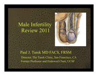 Male Infertility
 Review 2011


Paul J. Turek MD FACS, FRSM
 Director, The Turek Clinic, San Francisco, CA
 Former Professor and Endowed Chair, UCSF
 