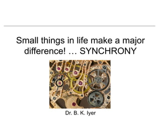 Small things in life make a major
 difference! … SYNCHRONY




            Dr. B. K. Iyer
 