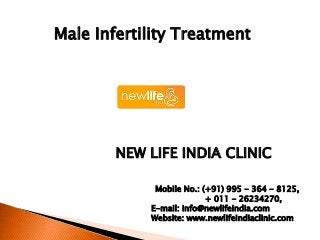 Male Infertility Treatment
NEW LIFE INDIA CLINIC
Mobile No.: (+91) 995 - 364 - 8125,
+ 011 - 26234270,
E-mail: info@newlifeindia.com
Website: www.newlifeindiaclinic.com
 