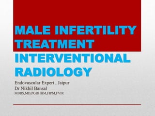 MALE INFERTILITY
TREATMENT
INTERVENTIONAL
RADIOLOGY
Endovascular Expert , Jaipur
Dr Nikhil Bansal
MBBS,MD,PGDHHM,FIPM,FVIR
 