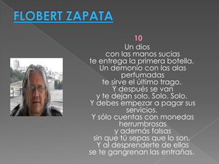 10
Un dios
con las manos sucias
te entrega la primera botella.
Un demonio con las alas
perfumadas
te sirve el último trago.
Y después se van
y te dejan solo. Solo. Solo.
Y debes empezar a pagar sus
servicios.
Y sólo cuentas con monedas
herrumbrosas
y además falsas
sin que tú sepas que lo son.
Y al desprenderte de ellas
se te gangrenan las entrañas.

 