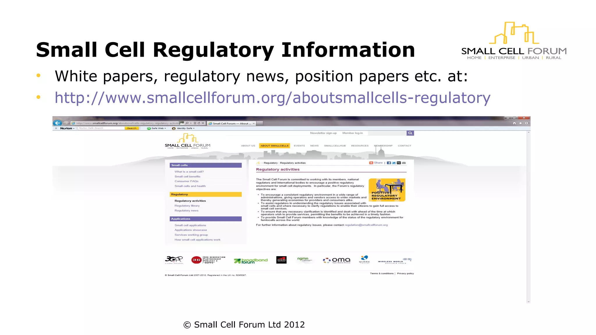 Small Cell Regulatory Information 
• White papers, regulatory news, position papers etc. at: 
• http://www.smallcellforum.org/aboutsmallcells-regulatory 
© Small Cell Forum Ltd 2012 
 