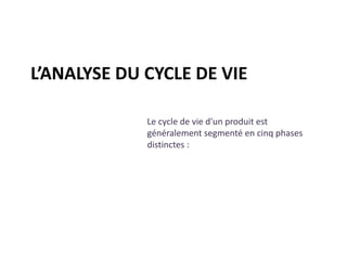L’ANALYSE DU CYCLE DE VIE
Le cycle de vie d'un produit est
généralement segmenté en cinq phases
distinctes :
 