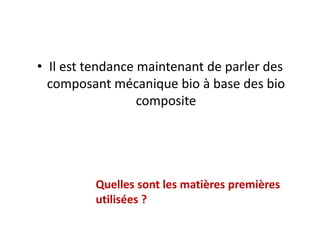 • Il est tendance maintenant de parler des
composant mécanique bio à base des bio
composite
Quelles sont les matières premières
utilisées ?
 