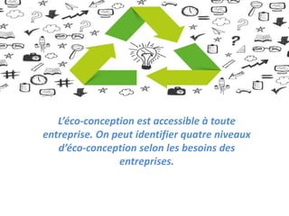 L’éco-conception est accessible à toute
entreprise. On peut identifier quatre niveaux
d’éco-conception selon les besoins des
entreprises.
 