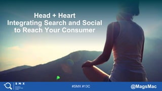 #SMX #13C @MagsMac
Head + Heart
Integrating Search and Social
to Reach Your Consumer
 