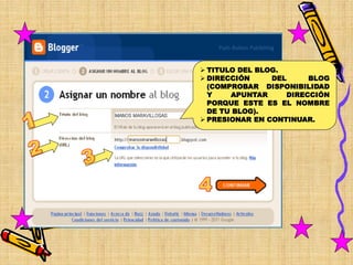  TITULO DEL BLOG.
 DIRECCIÓN     DEL     BLOG
  (COMPROBAR DISPONIBILIDAD
  Y    APUNTAR     DIRECCIÓN
  PORQUE ESTE ES EL NOMBRE
  DE TU BLOG).
 PRESIONAR EN CONTINUAR.
 