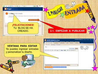 ¡FELICITACIONES!
      TU BLOG SE HA
         CREADO.              2.1. EMPEZAR A PUBLICAR




 VENTANA PARA EDITAR
Ya puedes ingresar entradas
y personalizar tu diseño.
 