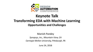 Manish Pandey
Synopsys, Inc., Mountain View, CA
Carnegie Mellon University, Pittsburgh, PA
June 24, 2018
Keynote Talk
Transforming EDA with Machine Learning
Opportunities and Challenges
 