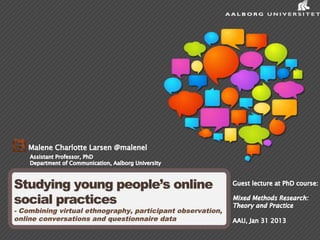 Studying young people’s online
social practices
- Combining virtual ethnography, participant observation,
online conversations and questionnaire data
 
