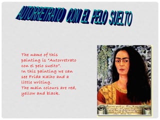 The name of this
painting is “Autorretrato
con el pelo suelto”.
In this painting we can
see Frida Kalho and a
little writing.
The main colours are red,
yellow and black.