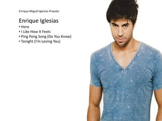 Enrique Miguel Iglesias Preysler


Enrique Iglesias
• Hero
• I Like How It Feels
• Ping Pong Song (Do You Know)
• Tonight (I’m Loving You)
 