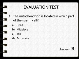EVALUATION TEST
1. The mitochondrion is located in which part
of the sperm cell?
a) Head
b) Midpiece
c) Tail
d) Acrosome
Answer: B
 