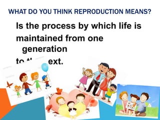 WHAT DO YOU THINK REPRODUCTION MEANS?

Is the process by which life is
maintained from one
generation
to the next.

 