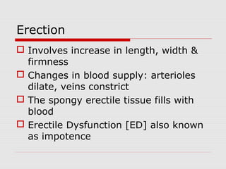 Erection
 Involves increase in length, width &
firmness
 Changes in blood supply: arterioles
dilate, veins constrict
 The spongy erectile tissue fills with
blood
 Erectile Dysfunction [ED] also known
as impotence
 