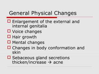 General Physical Changes
 Enlargement of the external and
internal genitalia
 Voice changes
 Hair growth
 Mental changes
 Changes in body conformation and
skin
 Sebaceous gland secretions
thicken/increase  acne
 