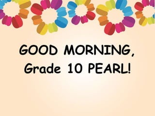 GOOD MORNING,
Grade 10 PEARL!
 