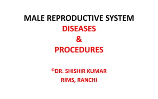 MALE REPRODUCTIVE SYSTEM
DISEASES
&
PROCEDURES
©DR. SHISHIR KUMAR
RIMS, RANCHI
 