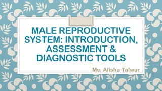 MALE REPRODUCTIVE
SYSTEM: INTRODUCTION,
ASSESSMENT &
DIAGNOSTIC TOOLS
Ms. Alisha Talwar
 