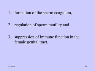 1. formation of the sperm coagulum,
2. regulation of sperm motility and
3. suppression of immune function in the
female genital tract.
5/2/2023 53
 