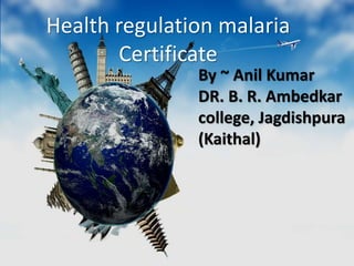 Health regulation malaria
Certificate
By ~ Anil Kumar
DR. B. R. Ambedkar
college, Jagdishpura
(Kaithal)
 