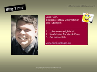 Copyrightby Aperto Handwerk & Wohnen Ltd.
Jens Heim,
Straßen-/Tiefbau-Unternehmer
aus Tuttlingen:
______________________________
1. Lobe wo es möglich ist
2. Kaufe keine Facebook-Fans
3. Sei menschlich
www.heim-tuttlingen.de
 