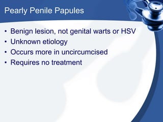 Pearly Penile Papules

•   Benign lesion, not genital warts or HSV
•   Unknown etiology
•   Occurs more in uncircumcised
•   Requires no treatment
 