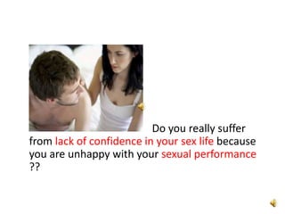                                                   Do you really suffer from lack of confidence in your sex life because you are unhappy with your sexual performance ?? 