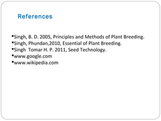 References
Singh, B. D. 2005, Principles and Methods of Plant Breeding.
Singh, Phundan,2010, Essential of Plant Breeding.
Singh Tomar H. P. 2011, Seed Technology.
www.google.com
www.wikipedia.com
 