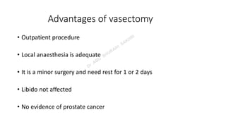 Advantages of vasectomy
• Outpatient procedure
• Local anaesthesia is adequate
• It is a minor surgery and need rest for 1 or 2 days
• Libido not affected
• No evidence of prostate cancer
 